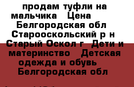 продам туфли на мальчика › Цена ­ 350 - Белгородская обл., Старооскольский р-н, Старый Оскол г. Дети и материнство » Детская одежда и обувь   . Белгородская обл.